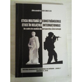   ETICA  MILITARA  SI  CONSTRANGERILE  ETICE IN  RELATIILE  INTERNATIONALE  Un cadru de analiza din perspectiva eticii virtutii - Alexandru  LUCINESCU (dedicatie si autograf pentru prof. Gh. Onisoru) 